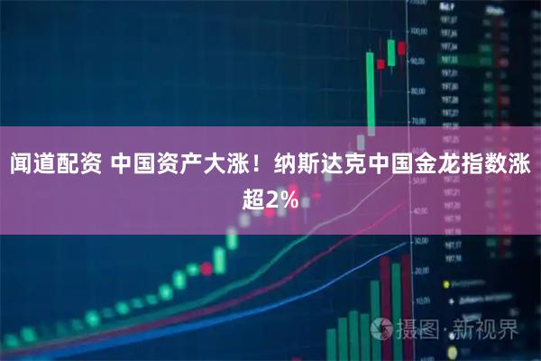 闻道配资 中国资产大涨！纳斯达克中国金龙指数涨超2%