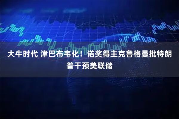 大牛时代 津巴布韦化！诺奖得主克鲁格曼批特朗普干预美联储