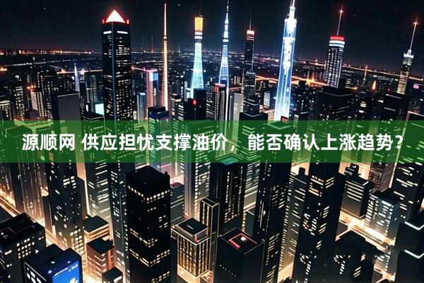 源顺网 供应担忧支撑油价，能否确认上涨趋势？