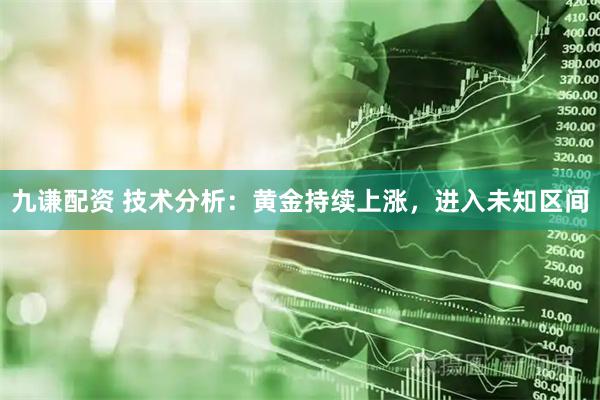 九谦配资 技术分析：黄金持续上涨，进入未知区间