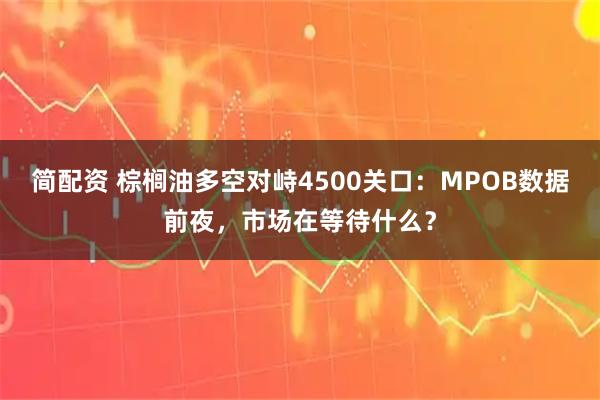 简配资 棕榈油多空对峙4500关口：MPOB数据前夜，市场在等待什么？