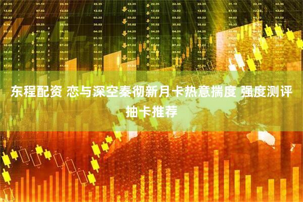 东程配资 恋与深空秦彻新月卡热意揣度 强度测评抽卡推荐