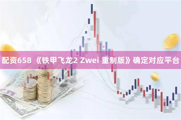 配资658 《铁甲飞龙2 Zwei 重制版》确定对应平台