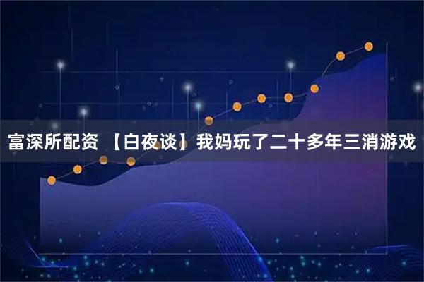 富深所配资 【白夜谈】我妈玩了二十多年三消游戏