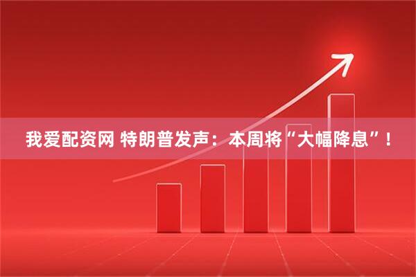 我爱配资网 特朗普发声：本周将“大幅降息”！