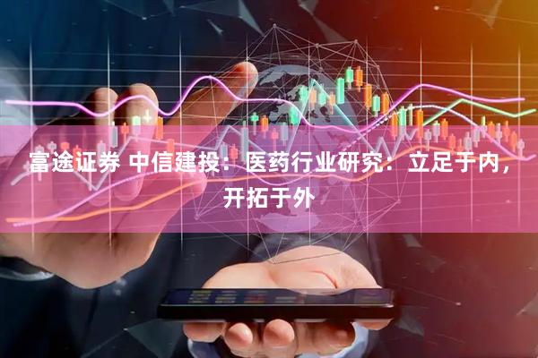富途证券 中信建投：医药行业研究：立足于内，开拓于外