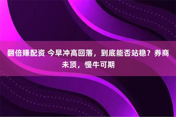 翻倍赚配资 今早冲高回落，到底能否站稳？券商未顶，慢牛可期