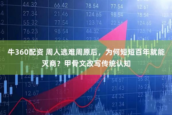 牛360配资 周人逃难周原后，为何短短百年就能灭商？甲骨文改写传统认知