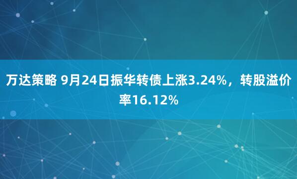万达策略 9月24日振华转债上涨3.24%，转股溢价率16.12%