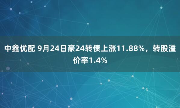 中鑫优配 9月24日豪24转债上涨11.88%，转股溢价率1.4%