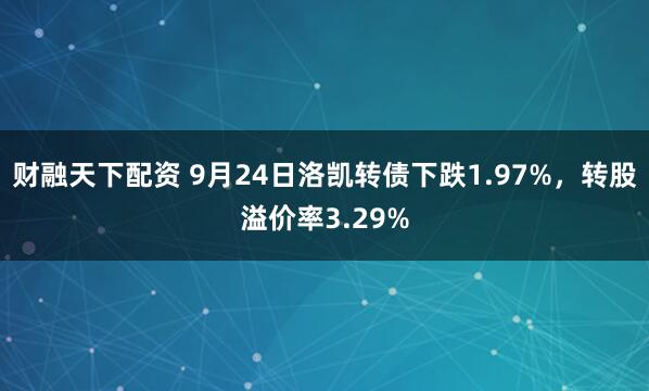 财融天下配资 9月24日洛凯转债下跌1.97%，转股溢价率3.29%