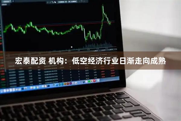宏泰配资 机构：低空经济行业日渐走向成熟