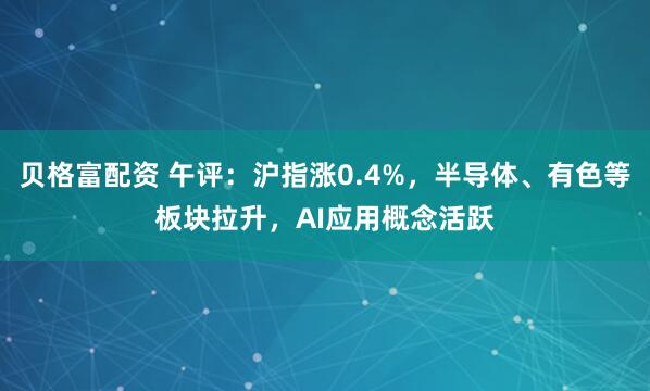 贝格富配资 午评：沪指涨0.4%，半导体、有色等板块拉升，AI应用概念活跃