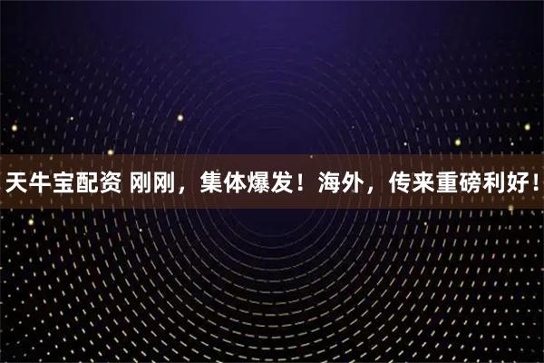 天牛宝配资 刚刚，集体爆发！海外，传来重磅利好！