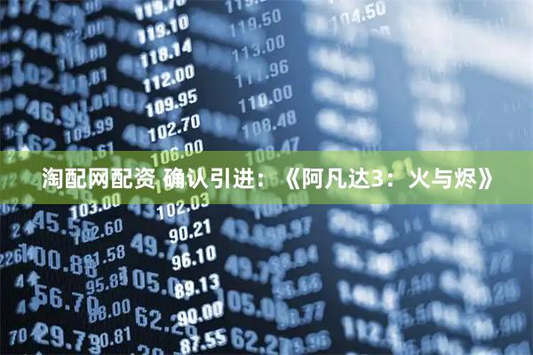 淘配网配资 确认引进：《阿凡达3：火与烬》