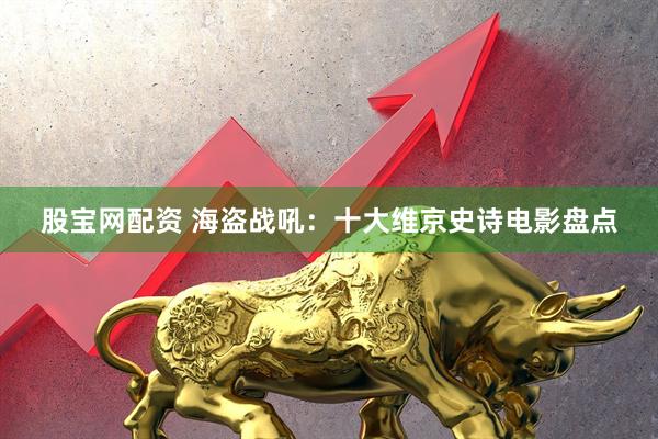股宝网配资 海盗战吼：十大维京史诗电影盘点