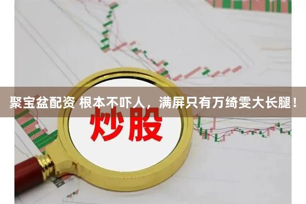 聚宝盆配资 根本不吓人，满屏只有万绮雯大长腿！