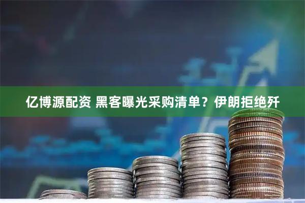 亿博源配资 黑客曝光采购清单？伊朗拒绝歼