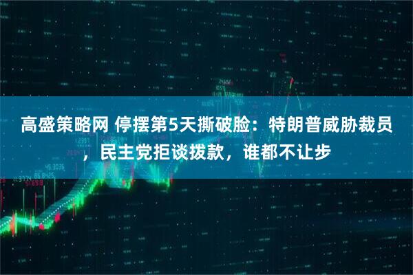 高盛策略网 停摆第5天撕破脸：特朗普威胁裁员，民主党拒谈拨款，谁都不让步