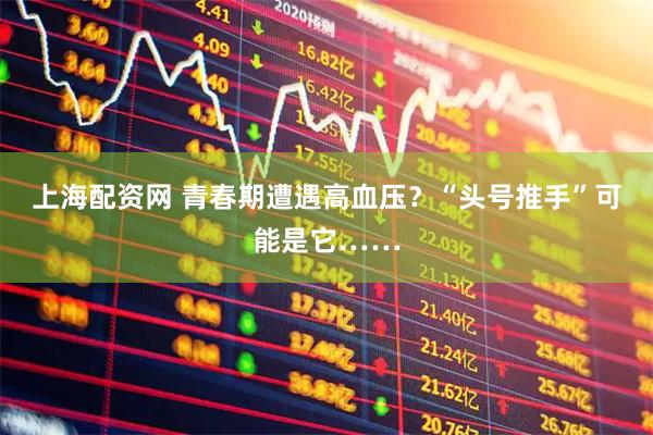 上海配资网 青春期遭遇高血压？“头号推手”可能是它……