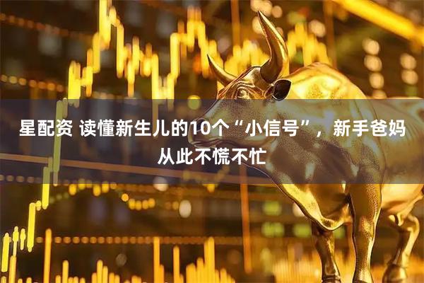 星配资 读懂新生儿的10个“小信号”，新手爸妈从此不慌不忙