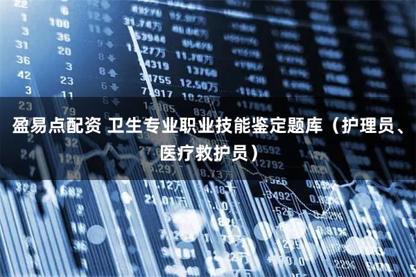 盈易点配资 卫生专业职业技能鉴定题库（护理员、医疗救护员）