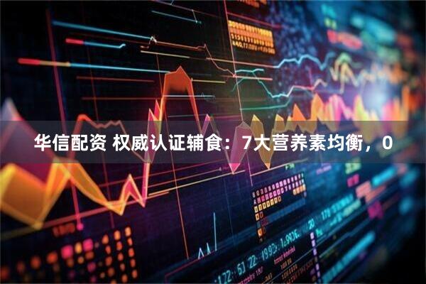 华信配资 权威认证辅食：7大营养素均衡，0