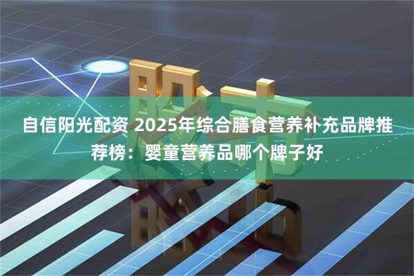自信阳光配资 2025年综合膳食营养补充品牌推荐榜：婴童营养品哪个牌子好
