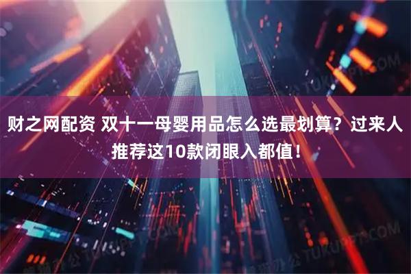 财之网配资 双十一母婴用品怎么选最划算？过来人推荐这10款闭眼入都值！