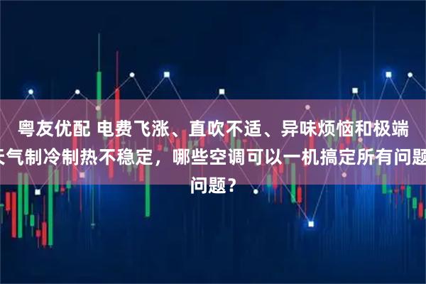 粤友优配 电费飞涨、直吹不适、异味烦恼和极端天气制冷制热不稳定，哪些空调可以一机搞定所有问题？