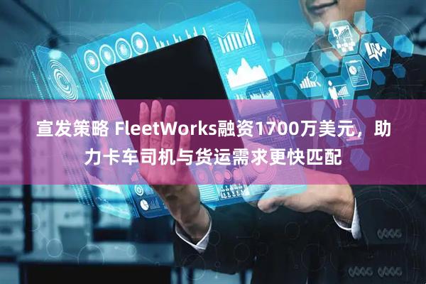 宣发策略 FleetWorks融资1700万美元，助力卡车司机与货运需求更快匹配