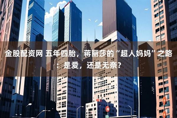 金股配资网 五年四胎，蒋丽莎的“超人妈妈”之路：是爱，还是无奈？