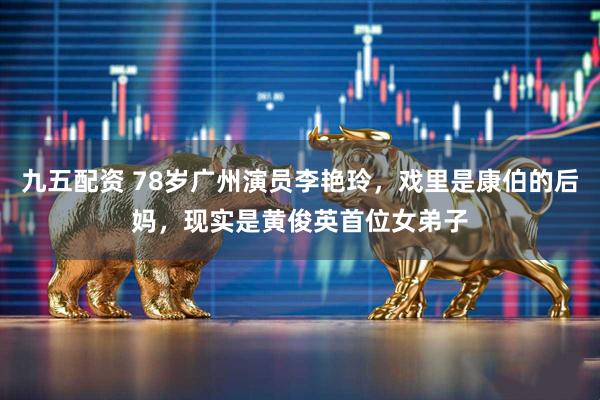 九五配资 78岁广州演员李艳玲，戏里是康伯的后妈，现实是黄俊英首位女弟子