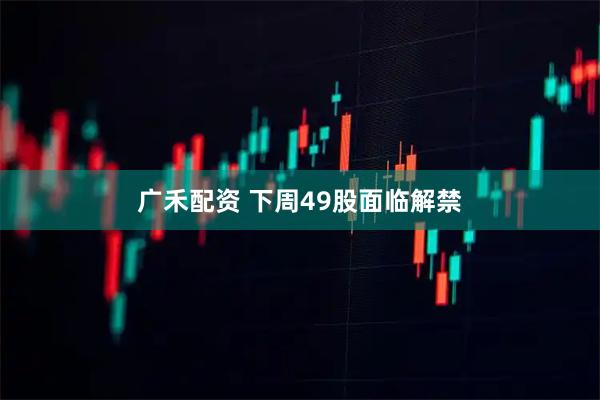 广禾配资 下周49股面临解禁