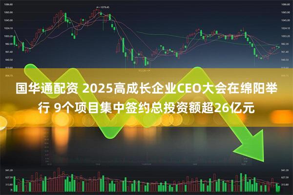 国华通配资 2025高成长企业CEO大会在绵阳举行 9个项目集中签约总投资额超26亿元