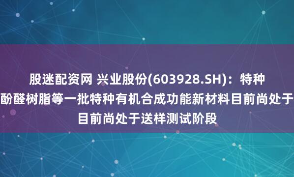 股迷配资网 兴业股份(603928.SH)：特种半导体封装用酚醛树脂等一批特种有机合成功能新材料目前尚处于送样测试阶段