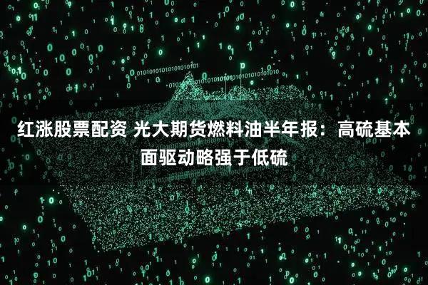 红涨股票配资 光大期货燃料油半年报：高硫基本面驱动略强于低硫