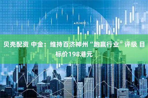 贝壳配资 中金：维持百济神州“跑赢行业”评级 目标价198港元