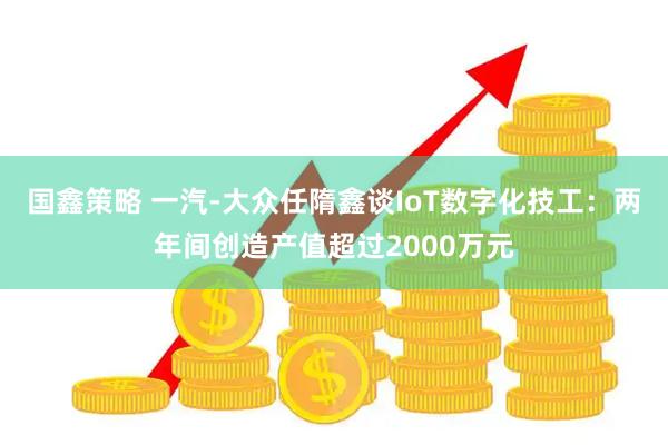 国鑫策略 一汽-大众任隋鑫谈IoT数字化技工:两年间创造产值超过2000万元