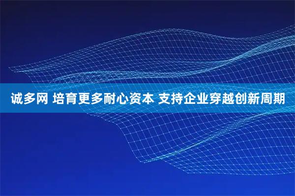 诚多网 培育更多耐心资本 支持企业穿越创新周期