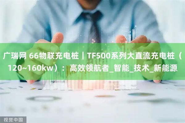 广瑞网 66物联充电桩|TF500系列大直流充电桩(120~160kw):高效领航者_智能_技术_新能源