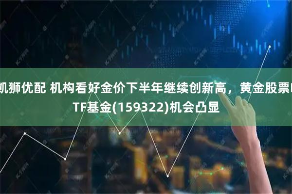 凯狮优配 机构看好金价下半年继续创新高，黄金股票ETF基金(159322)机会凸显