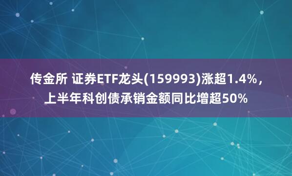 传金所 证券ETF龙头(159993)涨超1.4%，上半年科创债承销金额同比增超50%