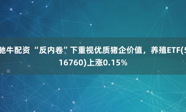 驰牛配资 “反内卷”下重视优质猪企价值,养殖ETF(516760)上涨0.15%