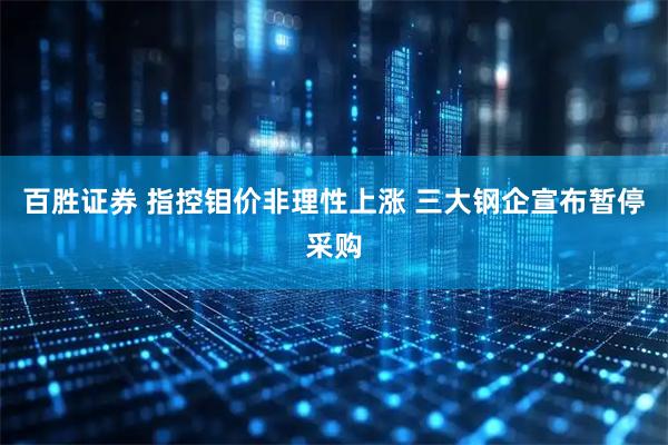百胜证券 指控钼价非理性上涨 三大钢企宣布暂停采购