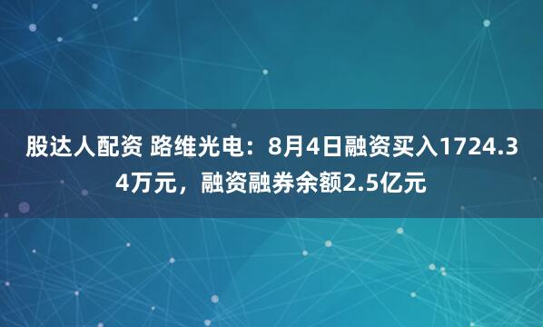 股达人配资 路维光电：8月4日融资买入1724.34万元，融资融券余额2.5亿元