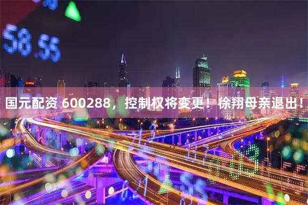 国元配资 600288，控制权将变更！徐翔母亲退出！