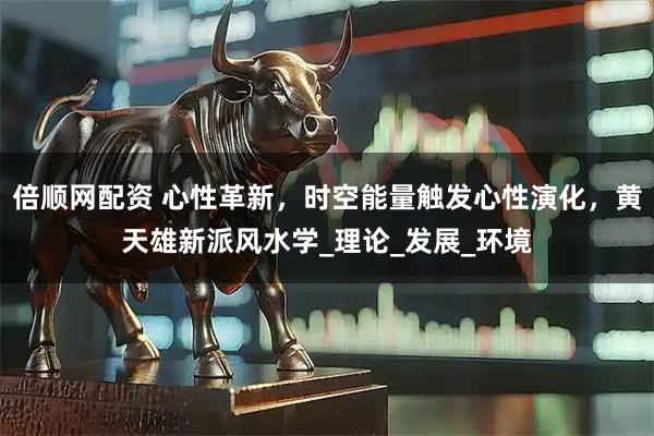 倍顺网配资 心性革新，时空能量触发心性演化，黄天雄新派风水学_理论_发展_环境