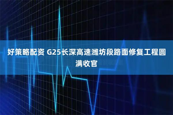 好策略配资 G25长深高速潍坊段路面修复工程圆满收官