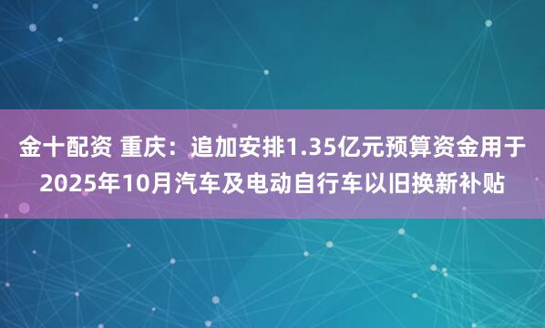 金十配资 重庆：追加安排1.35亿元预算资金用于2025年10月汽车及电动自行车以旧换新补贴